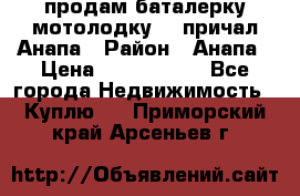 продам баталерку мотолодку 22 причал Анапа › Район ­ Анапа › Цена ­ 1 800 000 - Все города Недвижимость » Куплю   . Приморский край,Арсеньев г.